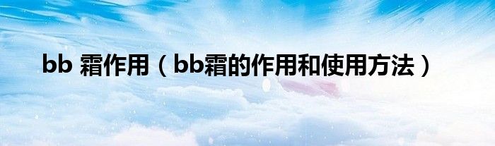 bb 霜作用（bb霜的作用和使用方法）