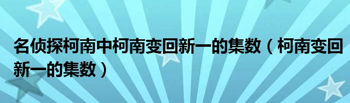 名侦探柯南中柯南变回新一的集数（柯南变回新一的集数）