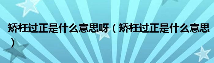 矫枉过正是什么意思呀（矫枉过正是什么意思）