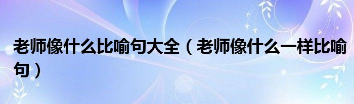 老师像什么比喻句大全（老师像什么一样比喻句）