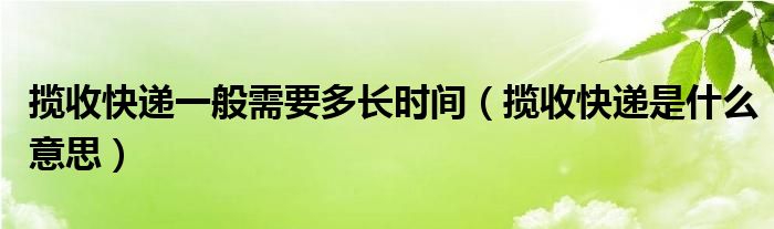 揽收快递一般需要多长时间（揽收快递是什么意思）