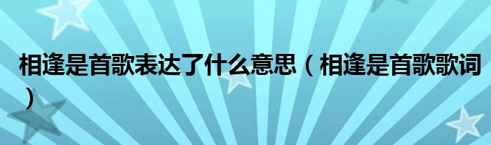 相逢是首歌表达了什么意思（相逢是首歌歌词）