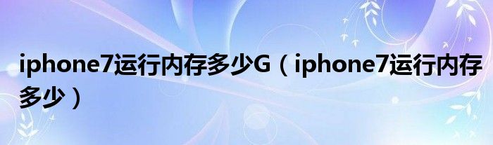 iphone7运行内存多少G（iphone7运行内存多少）