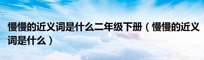 慢慢的近义词是什么二年级下册（慢慢的近义词是什么）