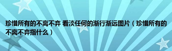 珍惜所有的不离不弃 看淡任何的渐行渐远图片（珍惜所有的不离不弃指什么）