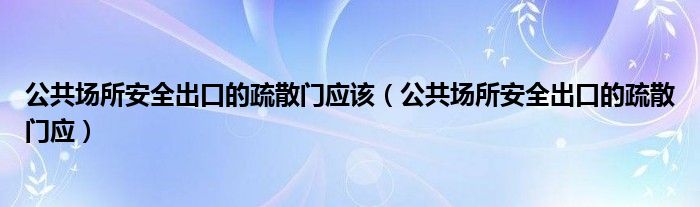 公共场所安全出口的疏散门应该（公共场所安全出口的疏散门应）