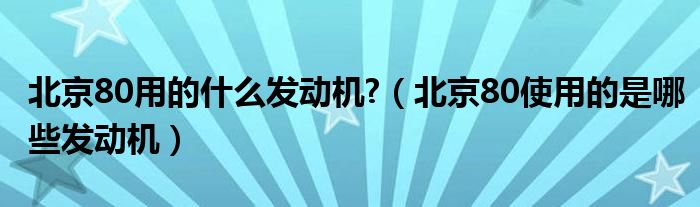 北京80用的什么发动机?（北京80使用的是哪些发动机）