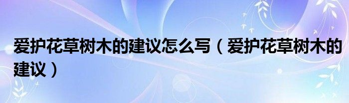 爱护花草树木的建议怎么写（爱护花草树木的建议）