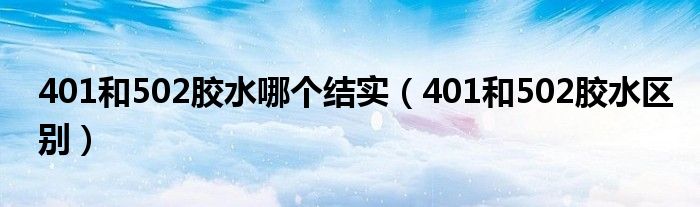 401和502胶水哪个结实（401和502胶水区别）