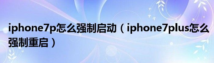 iphone7p怎么强制启动（iphone7plus怎么强制重启）