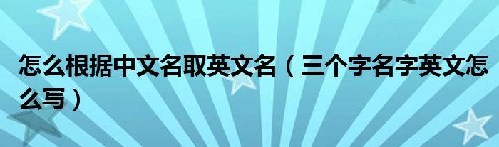 怎么根据中文名取英文名（三个字名字英文怎么写）