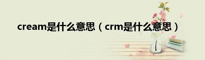 cream是什么意思（crm是什么意思）