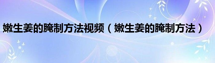 嫩生姜的腌制方法视频（嫩生姜的腌制方法）