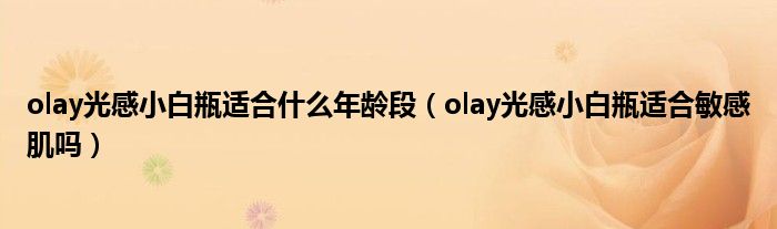 olay光感小白瓶适合什么年龄段（olay光感小白瓶适合敏感肌吗）