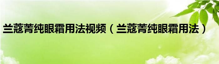 兰蔻菁纯眼霜用法视频（兰蔻菁纯眼霜用法）