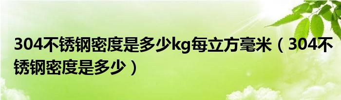 304不锈钢密度是多少kg每立方毫米（304不锈钢密度是多少）