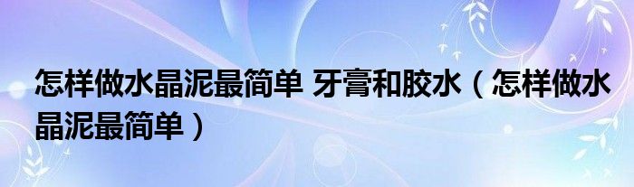 怎样做水晶泥最简单 牙膏和胶水（怎样做水晶泥最简单）