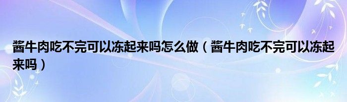 酱牛肉吃不完可以冻起来吗怎么做（酱牛肉吃不完可以冻起来吗）