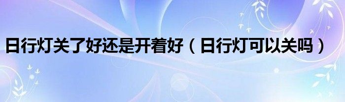 日行灯关了好还是开着好（日行灯可以关吗）