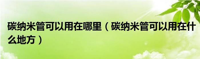 碳纳米管可以用在哪里（碳纳米管可以用在什么地方）