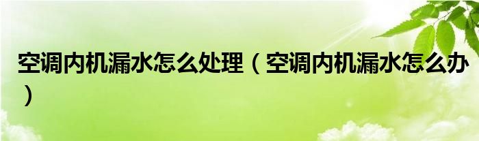 空调内机漏水怎么处理（空调内机漏水怎么办）