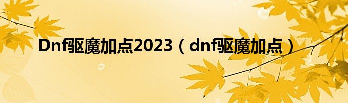 Dnf驱魔加点2023（dnf驱魔加点）