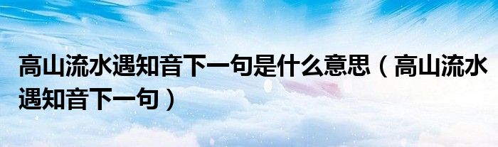 高山流水遇知音下一句是什么意思（高山流水遇知音下一句）