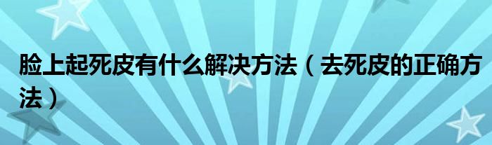 脸上起死皮有什么解决方法（去死皮的正确方法）