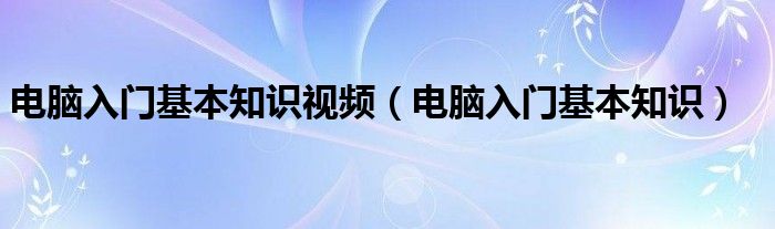 电脑入门基本知识视频（电脑入门基本知识）