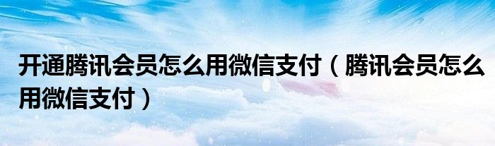 开通腾讯会员怎么用微信支付（腾讯会员怎么用微信支付）