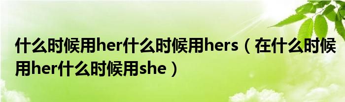 什么时候用her什么时候用hers（在什么时候用her什么时候用she）