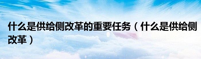 什么是供给侧改革的重要任务（什么是供给侧改革）