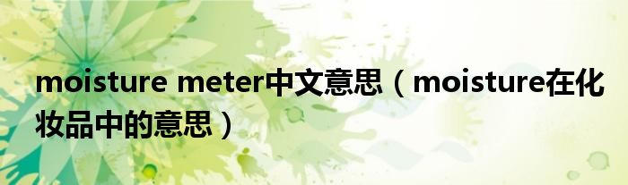 moisture meter中文意思（moisture在化妆品中的意思）