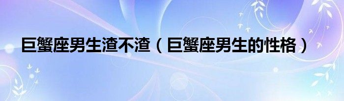 巨蟹座男生渣不渣（巨蟹座男生的性格）