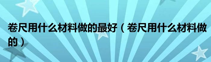 卷尺用什么材料做的最好（卷尺用什么材料做的）