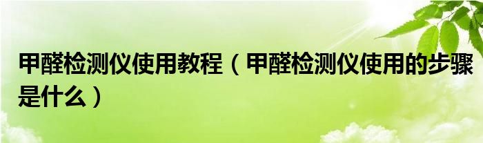 甲醛检测仪使用教程（甲醛检测仪使用的步骤是什么）