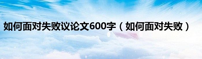 如何面对失败议论文600字（如何面对失败）