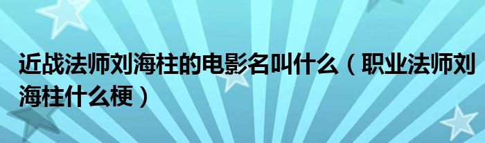 近战法师刘海柱的电影名叫什么（职业法师刘海柱什么梗）