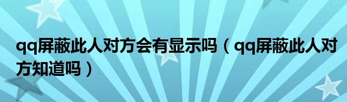 qq屏蔽此人对方会有显示吗（qq屏蔽此人对方知道吗）