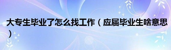 大专生毕业了怎么找工作（应届毕业生啥意思）