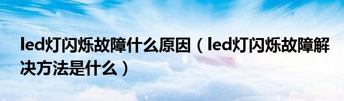 led灯闪烁故障什么原因（led灯闪烁故障解决方法是什么）