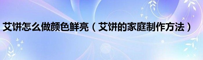 艾饼怎么做颜色鲜亮（艾饼的家庭制作方法）