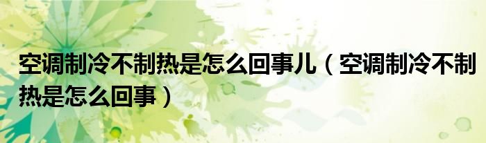 空调制冷不制热是怎么回事儿（空调制冷不制热是怎么回事）