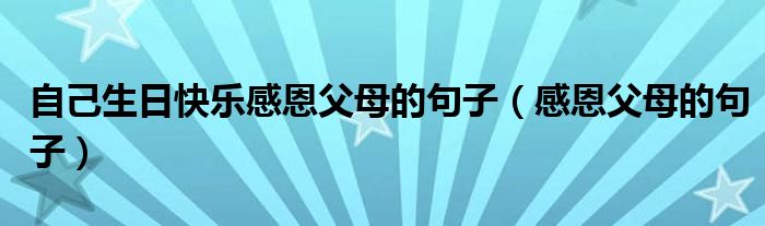 自己生日快乐感恩父母的句子（感恩父母的句子）