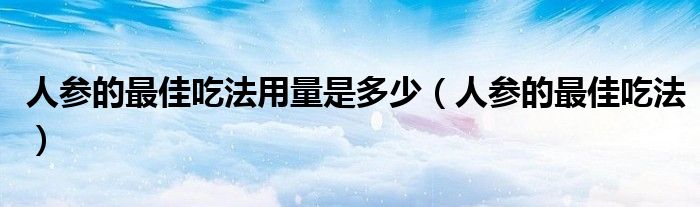 人参的最佳吃法用量是多少（人参的最佳吃法）