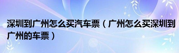 深圳到广州怎么买汽车票（广州怎么买深圳到广州的车票）