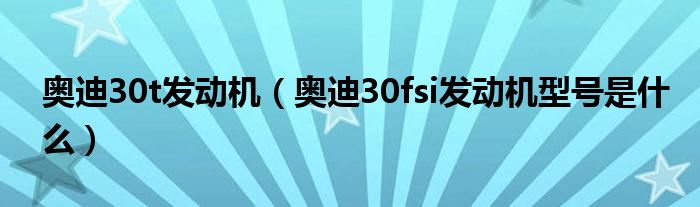 奥迪30t发动机（奥迪30fsi发动机型号是什么）