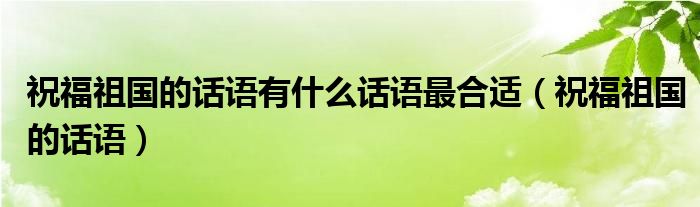 祝福祖国的话语有什么话语最合适（祝福祖国的话语）