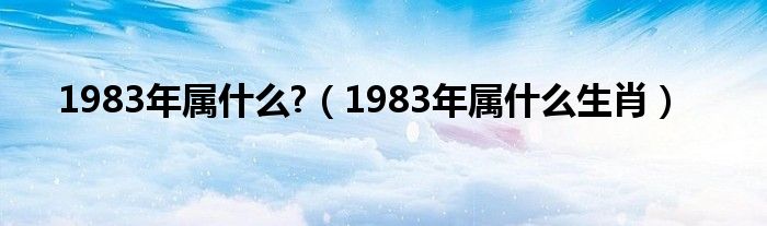 1983年属什么?（1983年属什么生肖）