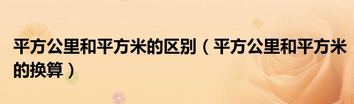 平方公里和平方米的区别（平方公里和平方米的换算）